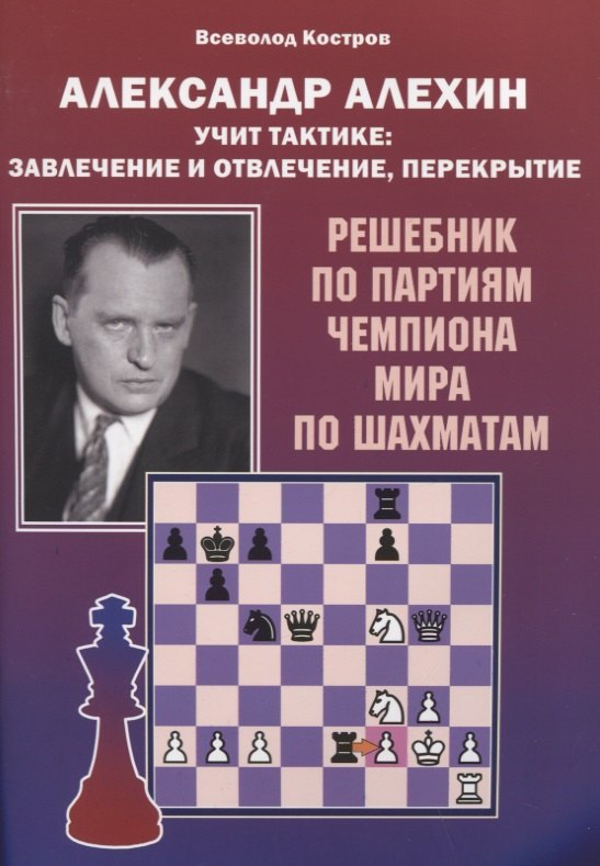 Костров Всеволод Викторович: Александр Алехин учит тактике: завлечение и отвлечение, перекрытие. Решебник по партиям чемпиона мира по шахматам