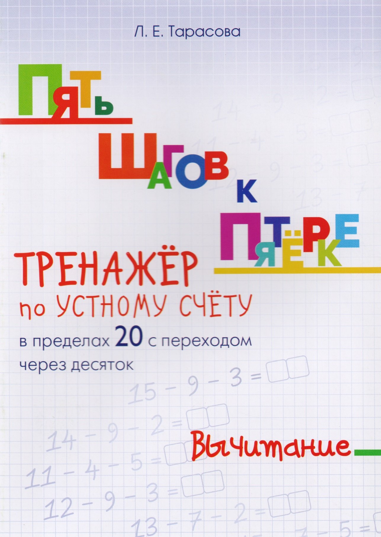 Тарасова Любовь Евгеньевна: Пять шагов к пятерке. Вычитание. Тренажер по устному счету в пределах 20 с переходом через десяток