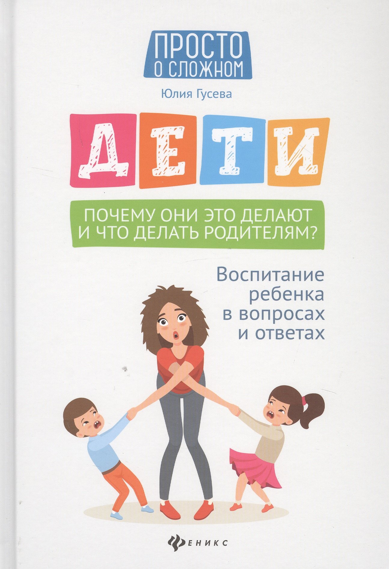 Дети. Почему они это делают и что делать родителям? Воспитание ребенка в вопросах и ответах