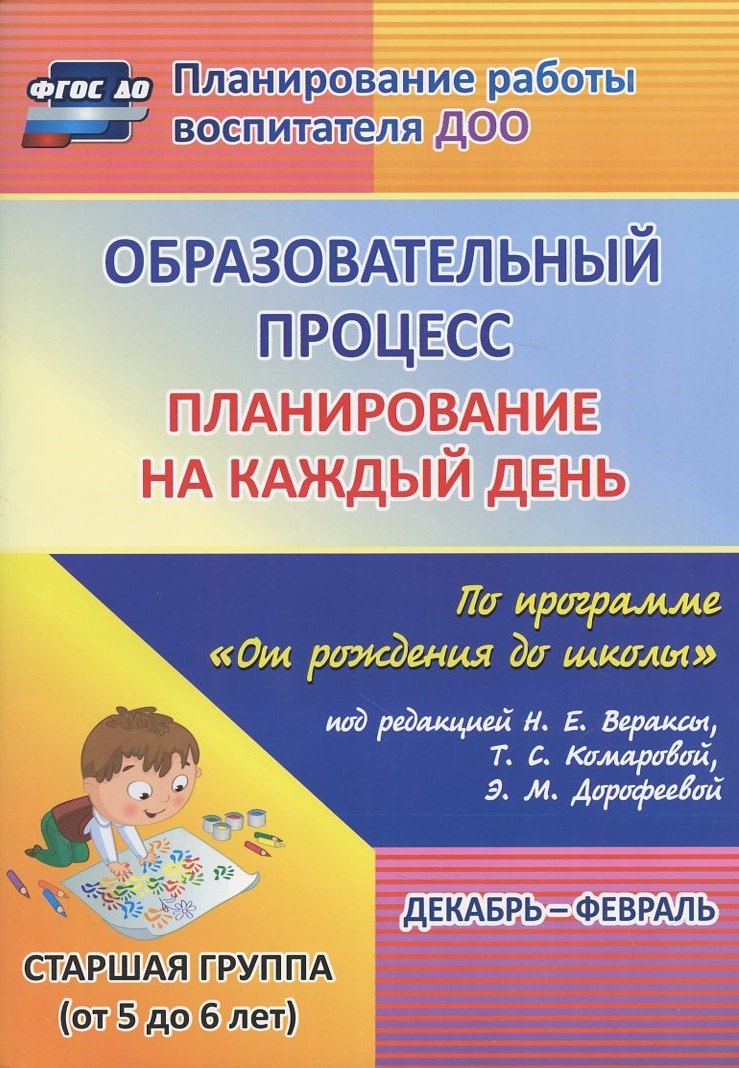 

Образовательный процесс. Планирование на каждый день по программе "От рождения до школы" под редакцией Н.Е. Вераксы, Т.С. Комаровой, М.А. Васильевой. Декабрь-февраль. Старшая группа (от 5 до 6 лет)