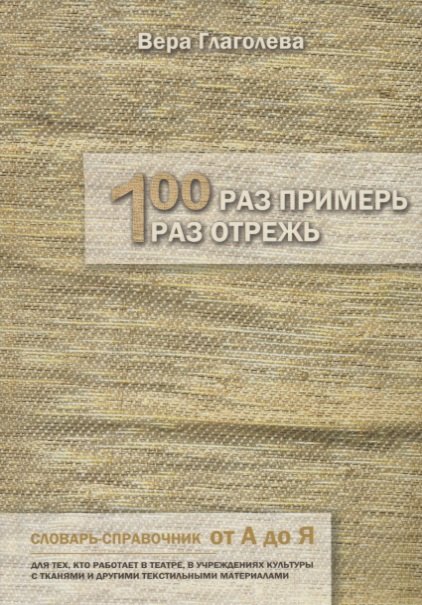 

Сто раз примерь, один раз отрежь. Словарь-справочник от А до Я. Для тех, кто работает в театре, в учреждениях культуры с тканями и другими текстильными материалами