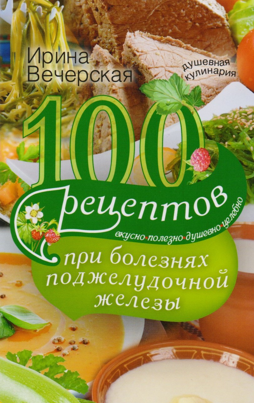 

100 рецептов при болезнях поджелудочной железы. Вкусно, полезно, душевно, целебно