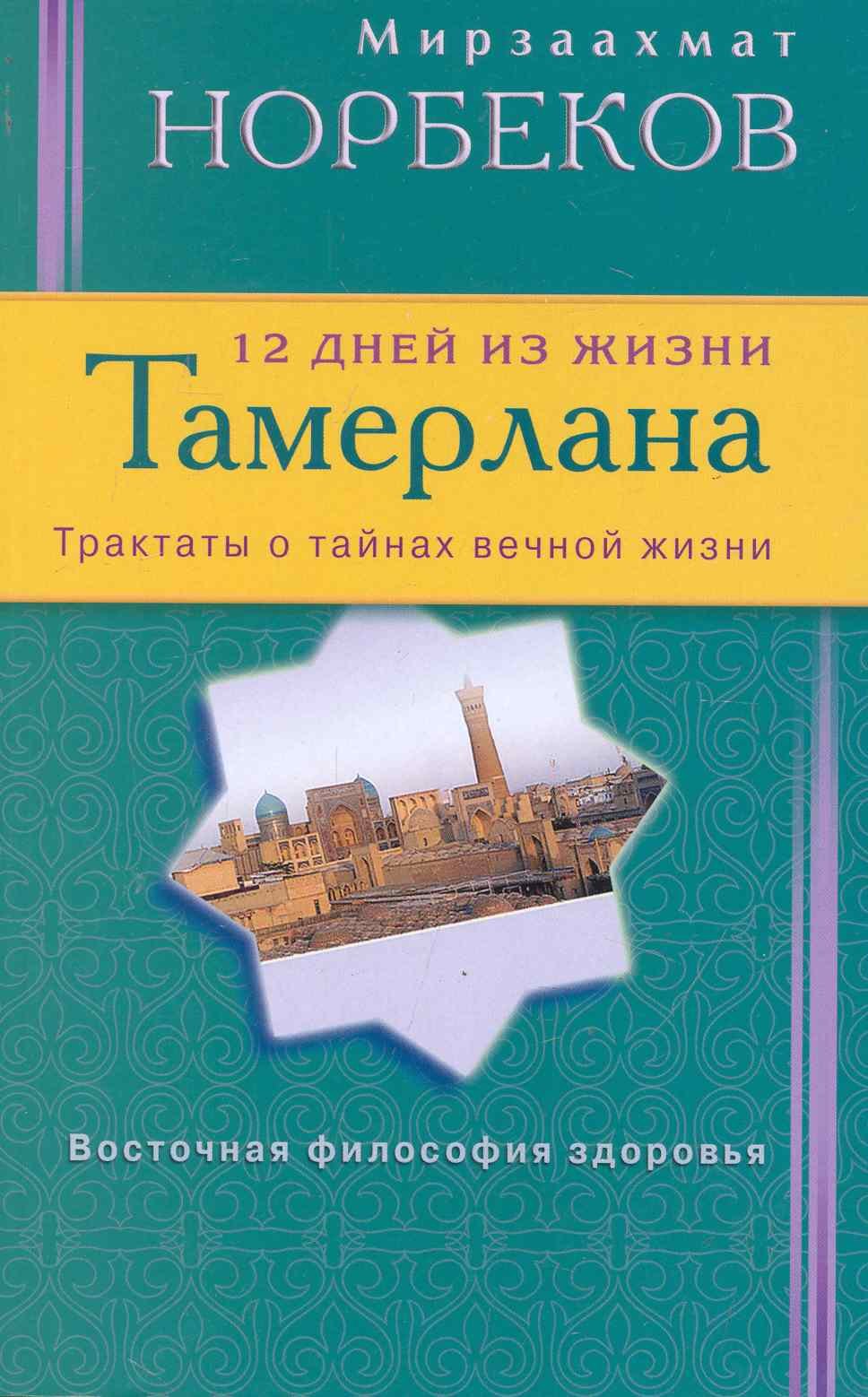 Норбеков Мирзакарим Санакулович: 12 дней из жизни Тамерлана. Трактаты о тайнах вечной жизни