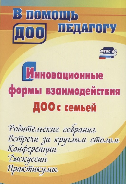 

Инновационные формы взаимодействия ДОУ с семьей: родительские собрания и конференции, дискуссии, практикумы, встречи за круглым столом. 2-е изд., испр