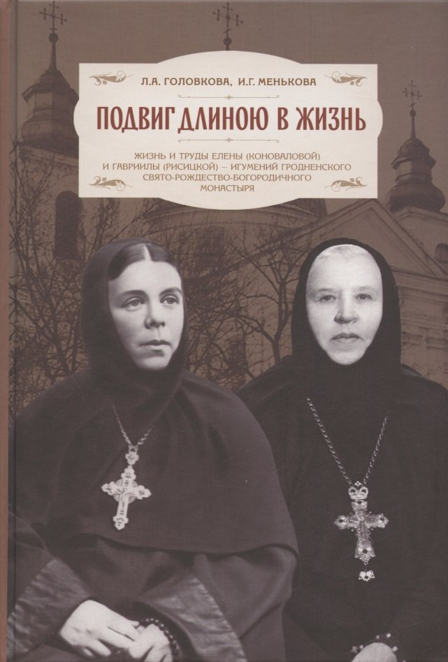 Подвиг длиною в жизнь. Жизнь и труды Елены (Коноваловой) и Гавриилы (Рисицкой) - игумений Гродненского Свято-Рождество-Богородичного монастыря