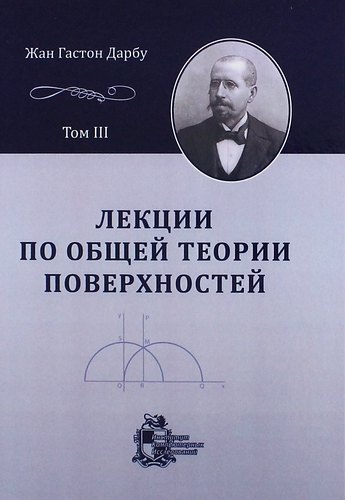 

Лекции по общей теории поверхностей и геометрические приложения анализа бесконечно малых: в 4-х томах. Том 3: Геодезические линии и геодезическая крив