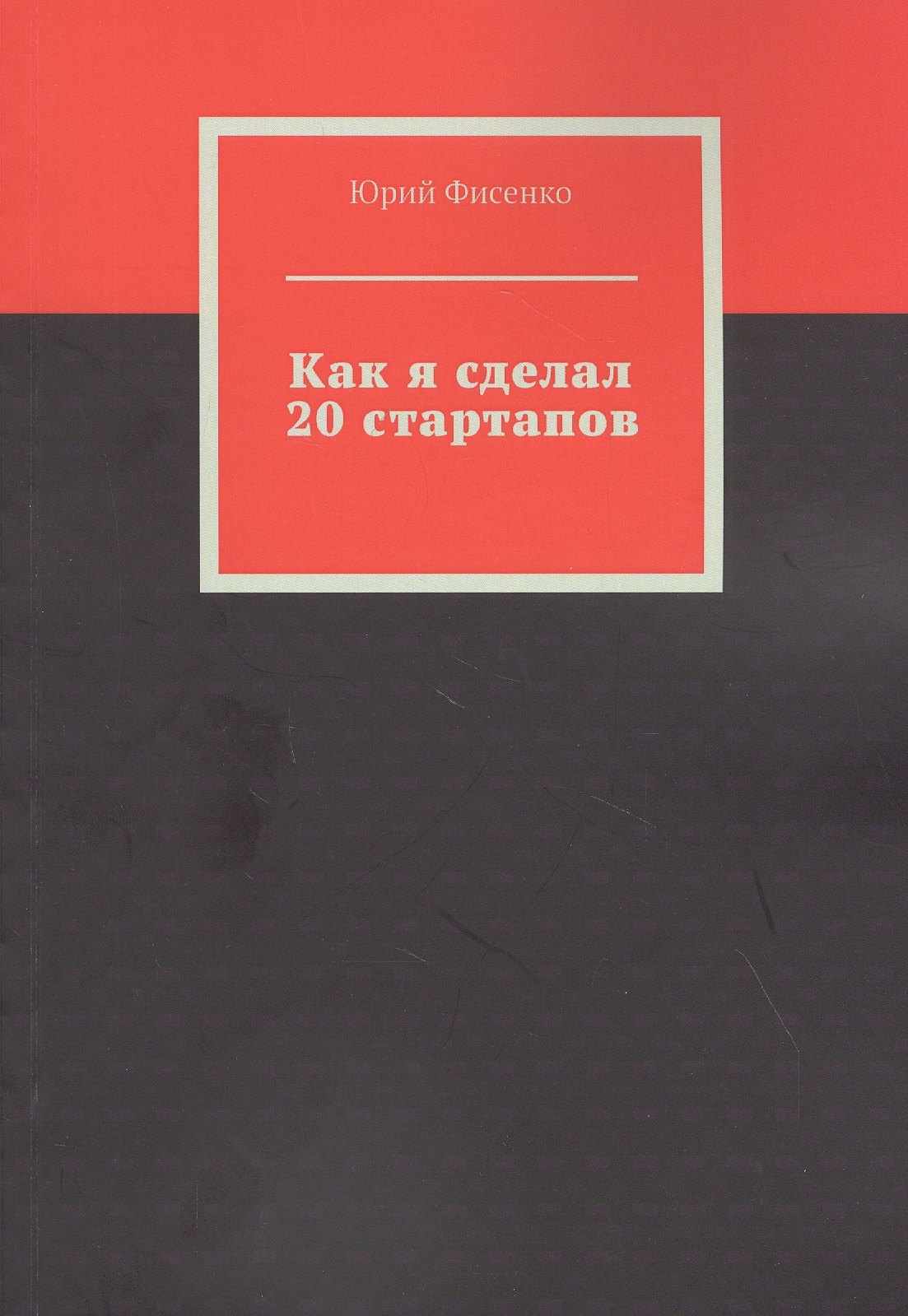 

Как я сделал 20 стартапов. Книга для тех, кто хочет избежать собственных ошибок в бизнесе