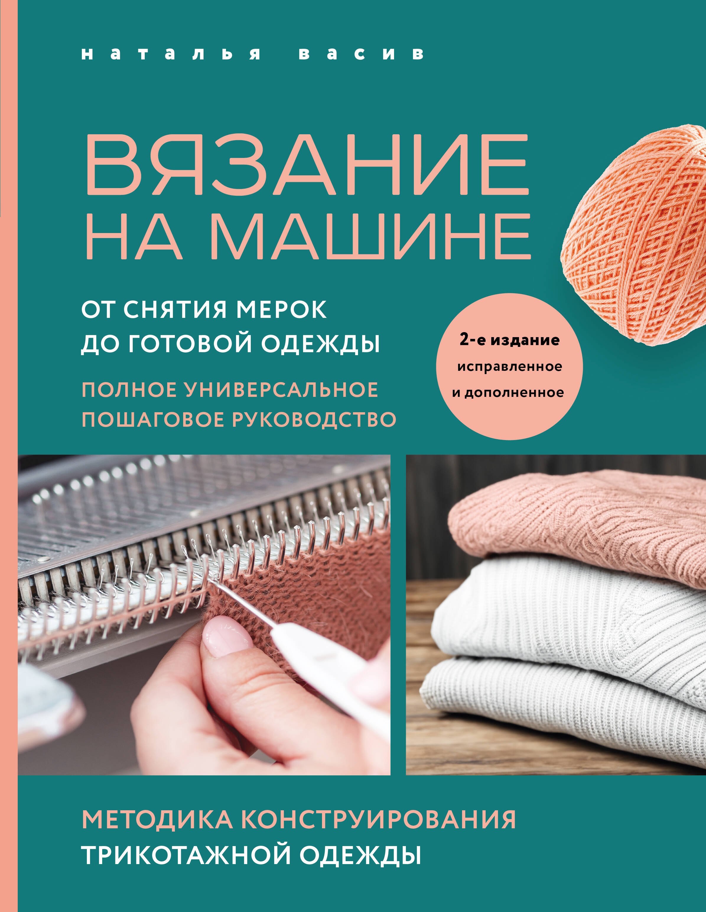 

Вязание на машине. От снятия мерок до готовой одежды. Полное универсальное пошаговое руководство. 2-е издание, исправленное и дополненное