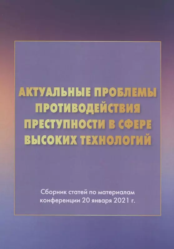 Актуальные проблемы противодействия преступности в сфере высоких технологий: Сборник статей по материалам конференции 20 января 2021г.