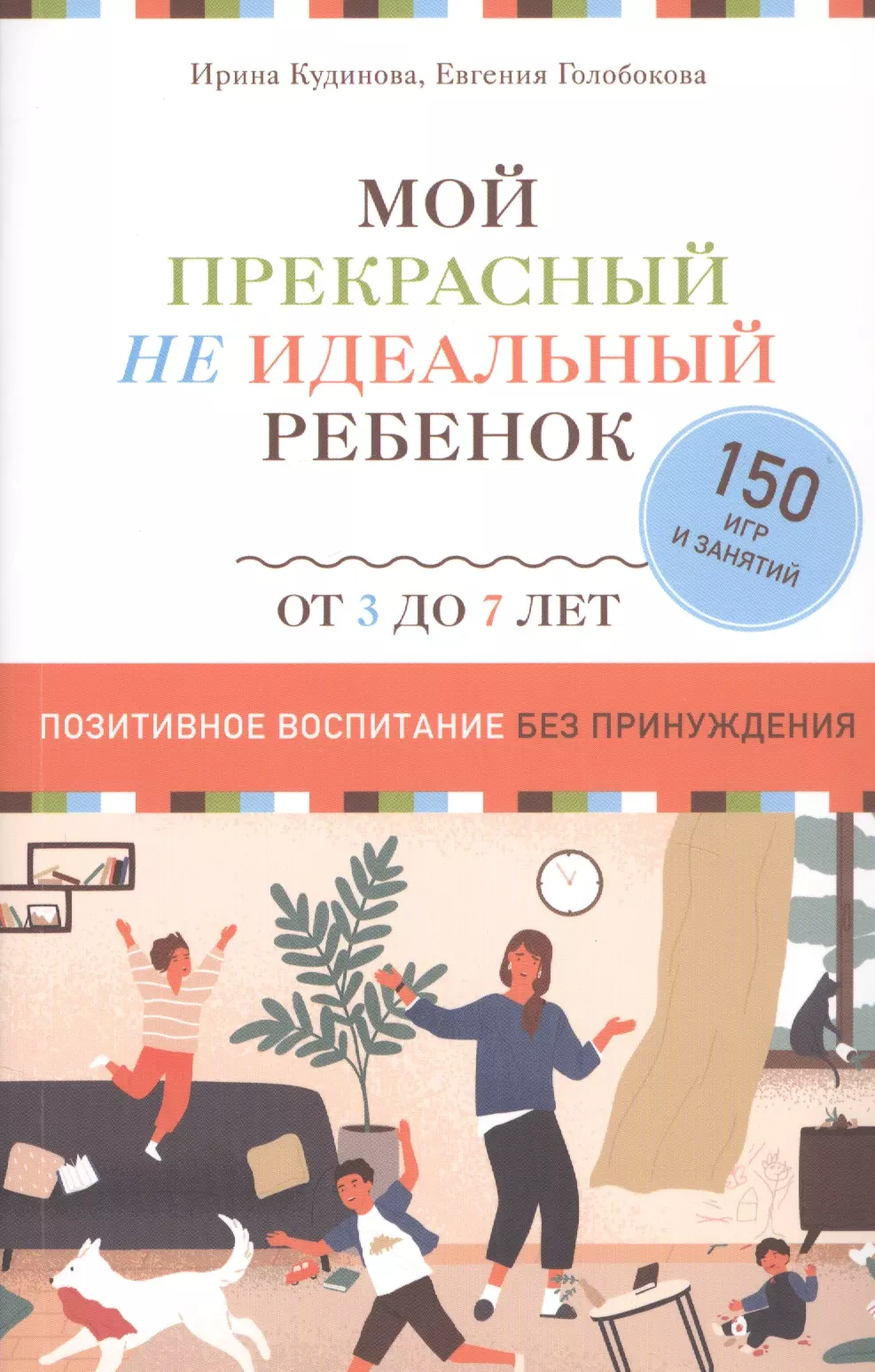 Мой прекрасный не идеальный ребенок. От 3 до 7 лет. Позитивное воспитание без принуждения. 150 игр и занятий