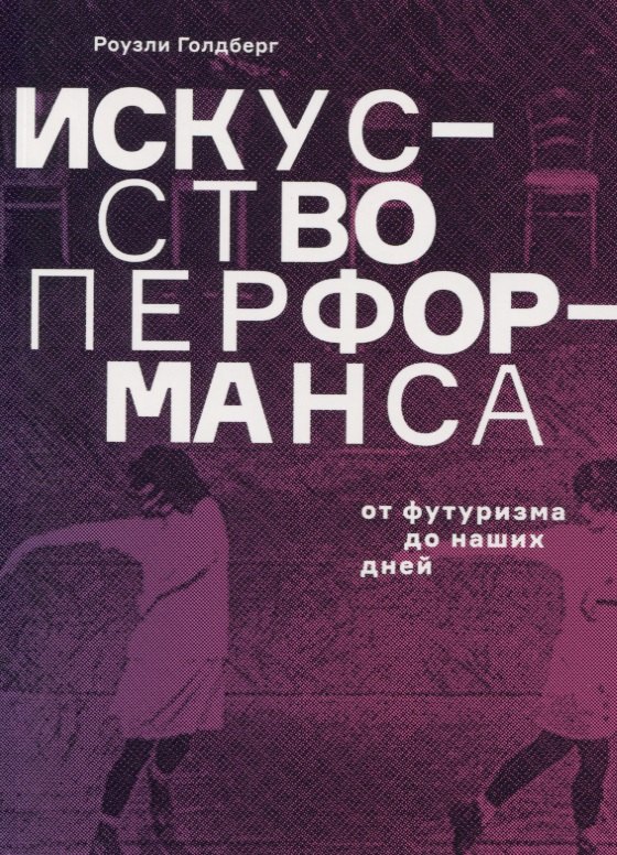 Голдберг Роузли: Искусство перформанса. От футуризма до наших дней