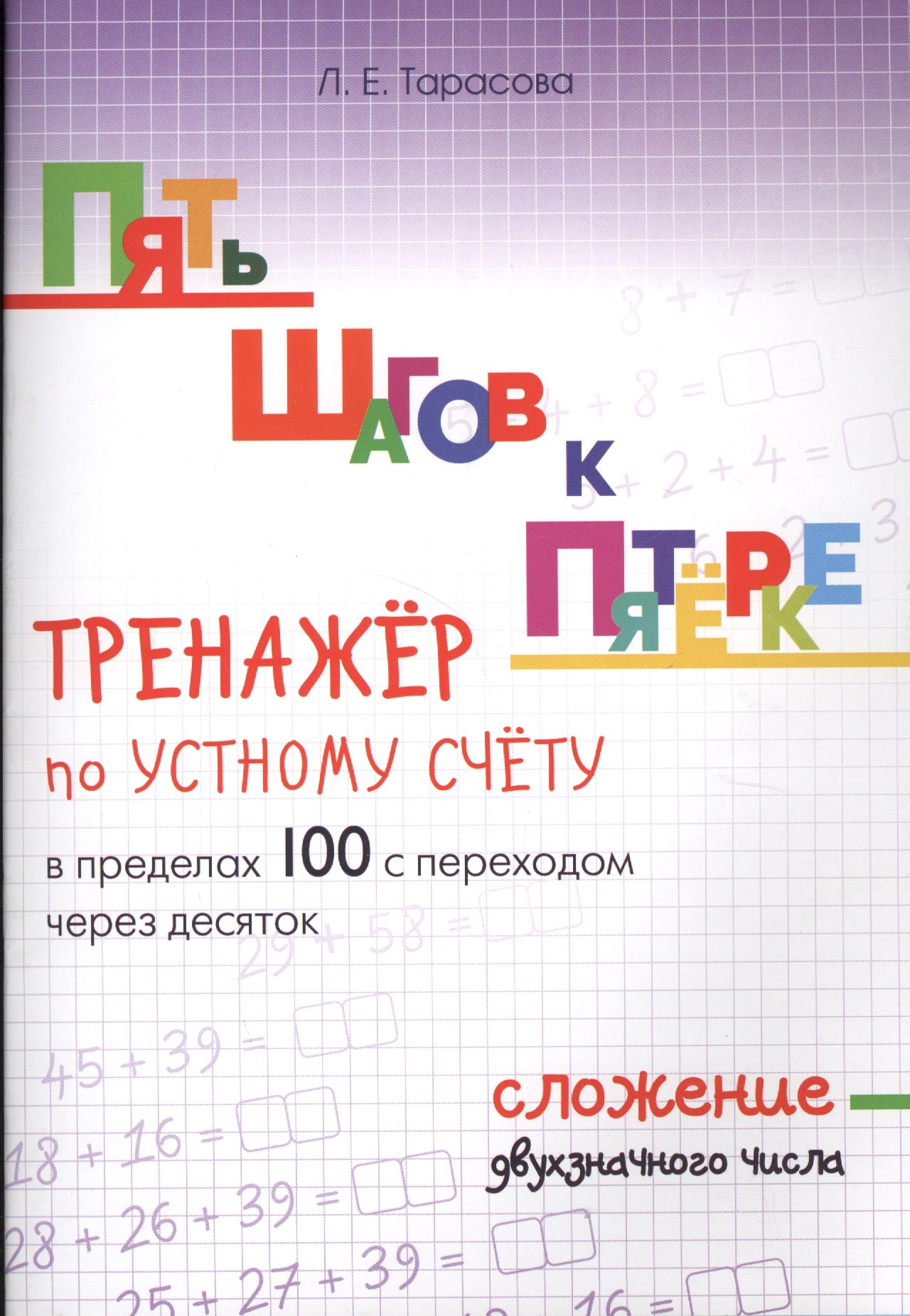 Тарасова Любовь Евгеньевна: Пять шагов к пятерке. Тренажер по устному счету в пределах 100 с переходом через десяток. Сложение двухзначного числа