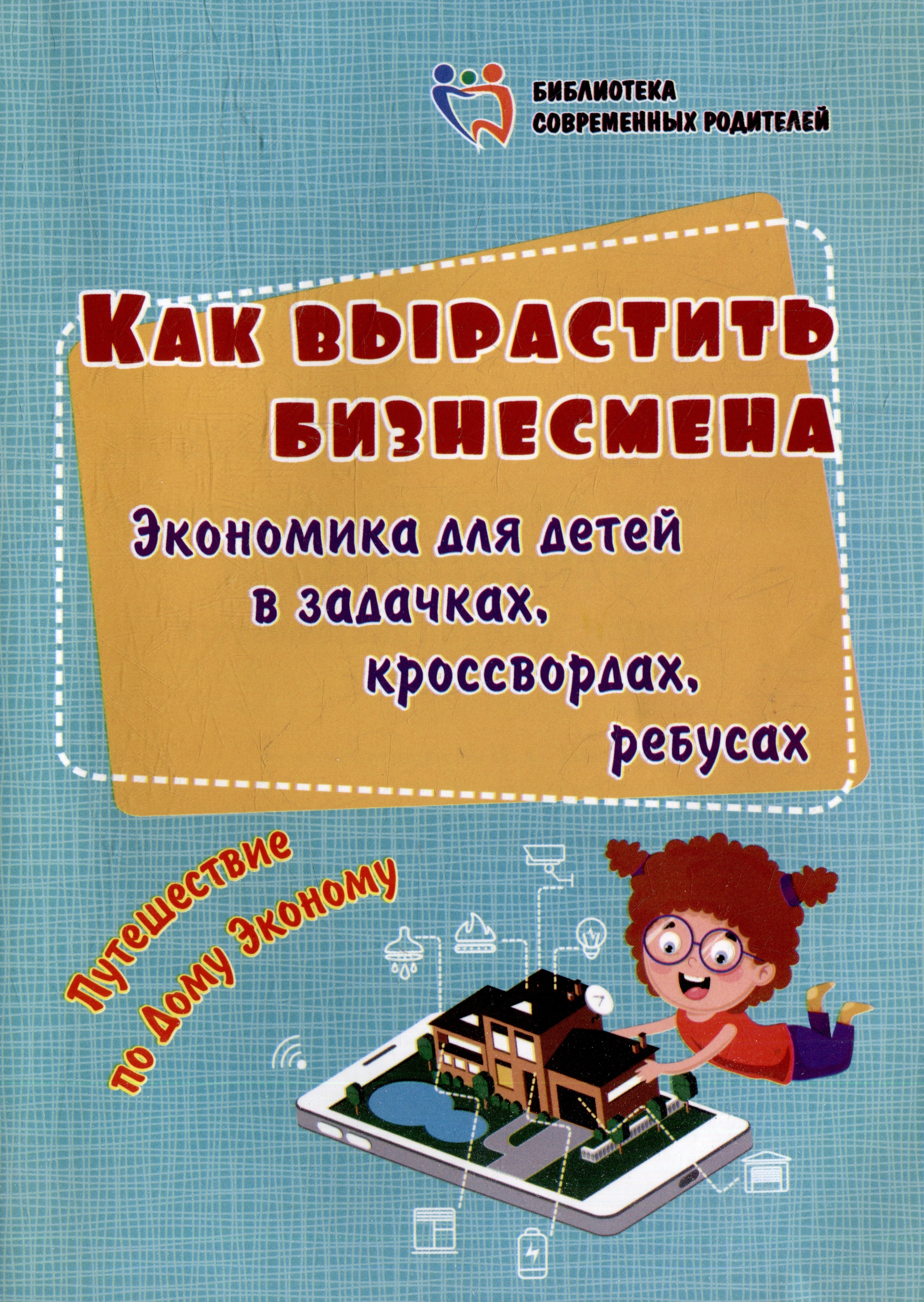 Как вырастить бизнесмена. Экономика для детей в задачках, кроссвордах, ребусах. Путешествие по Дому Эконому