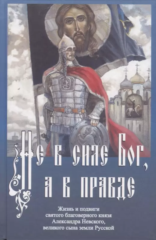 Не в силе Бог, а в правде. Жизнь и подвиги святого благоверного князя Александра Невского, великого сына земли Русской