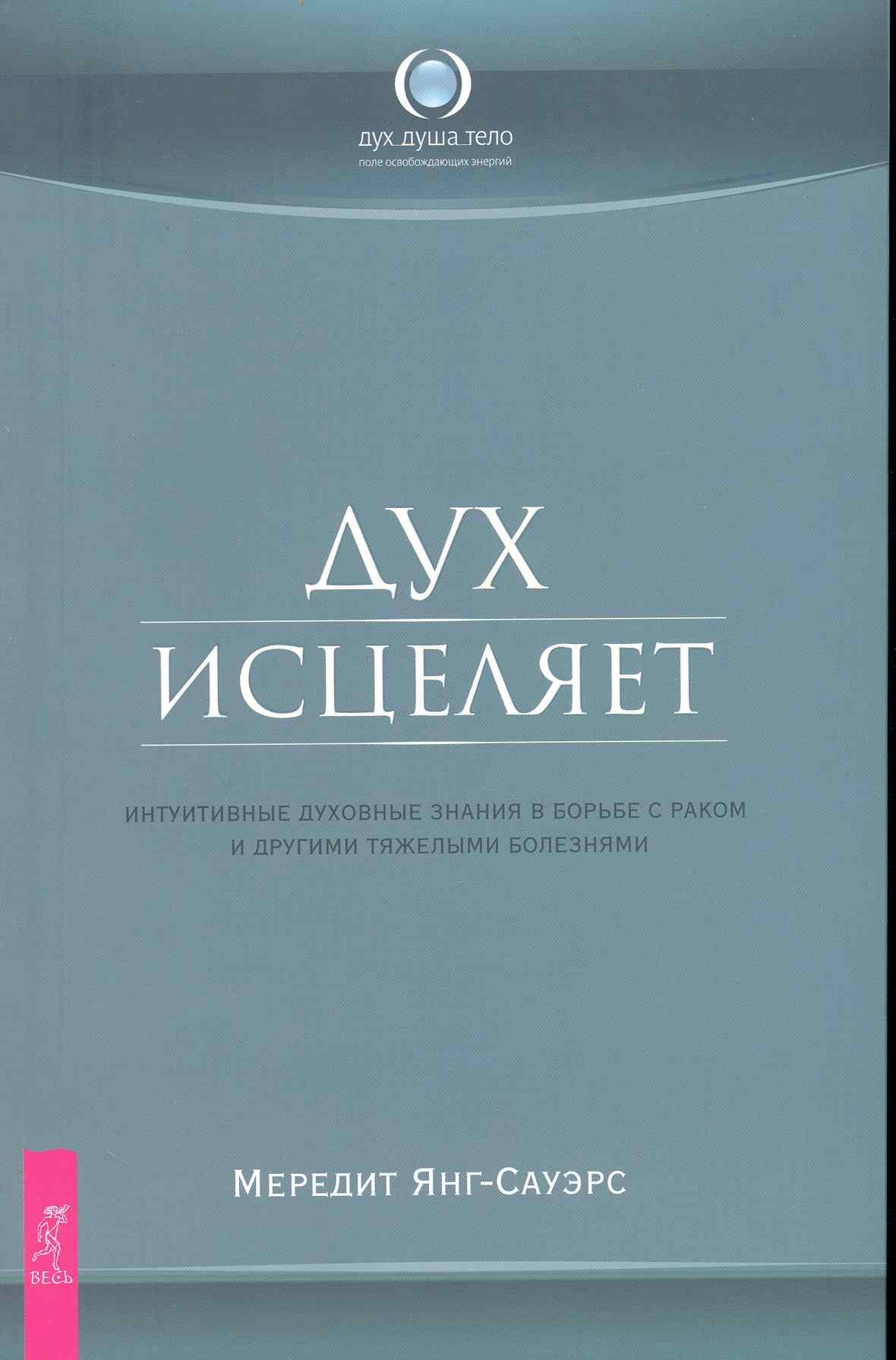 

Дух исцеляет: интуитивные духовные знания в борьбе с раком и другими тяжелыми болезнями.