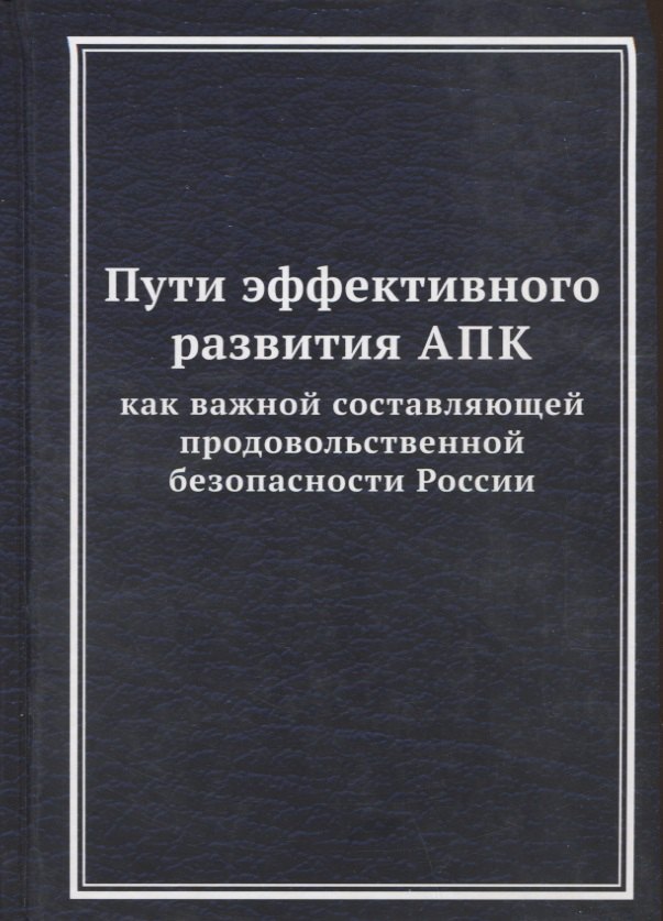 

Пути эффективного развития АПК как важной составляющей продовольственной безопасности России: Монография