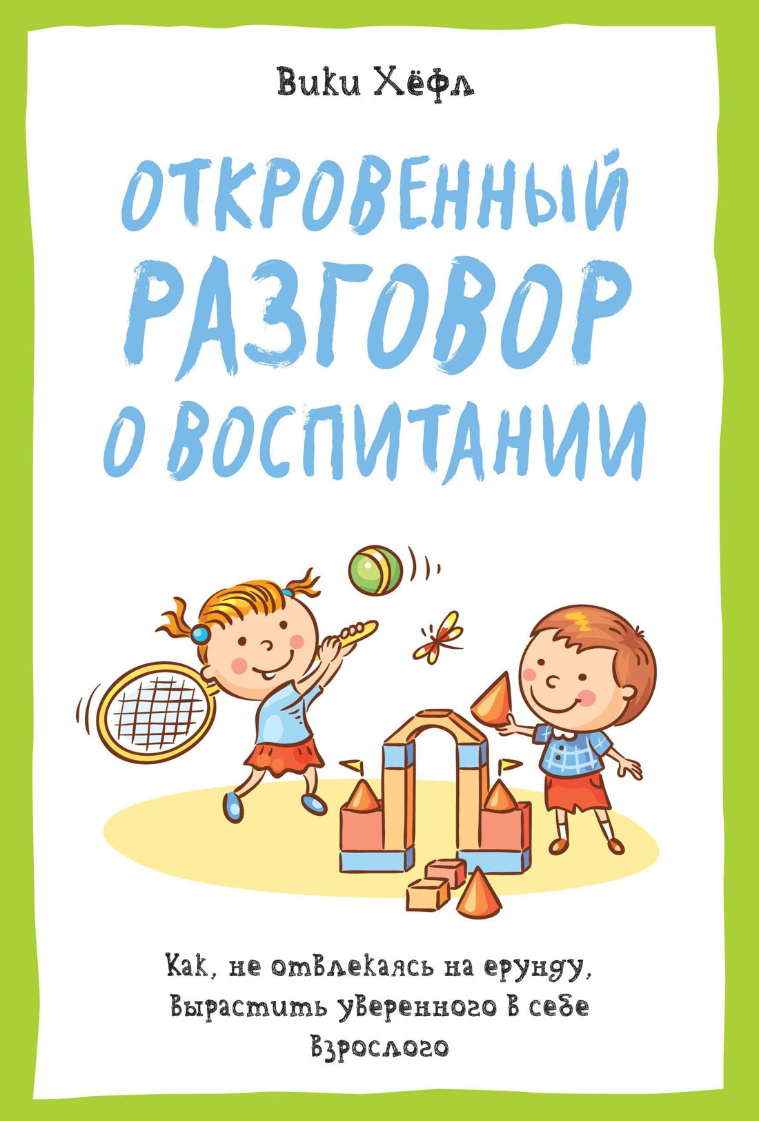 Откровенный разговор о воспитании. Как, не отвлекаясь на ерунду, вырастить уверенного в себе взрослого