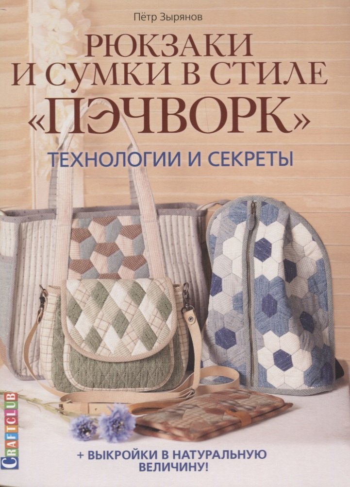 

Рюкзаки и сумки в стиле "пэчворк". Технологии и секреты + выкройки в натуральную величину