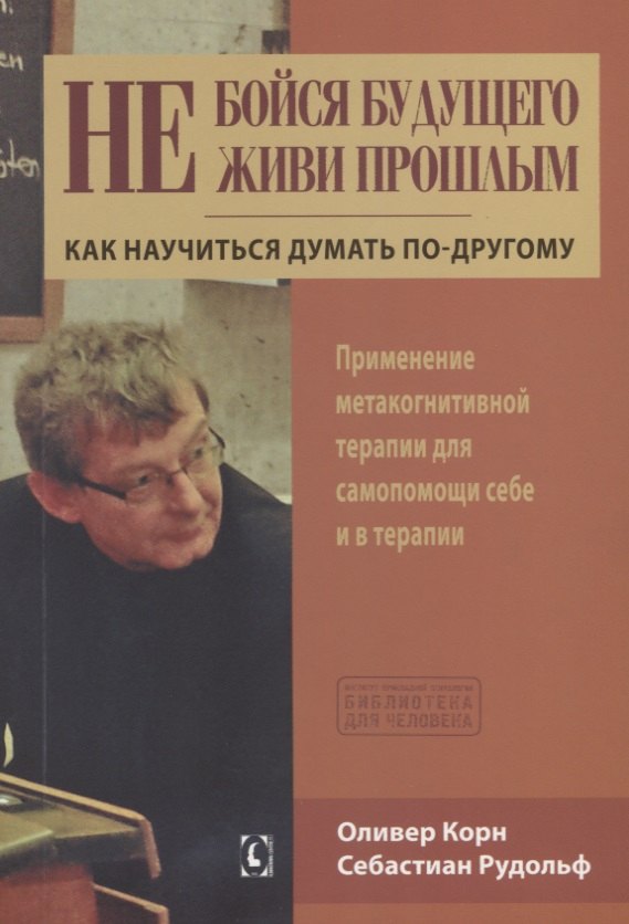 

Не бойся будущего и не живи прошлым. Как научиться думать по-другому. Применение метакогнитивной терапии себе и в терапии