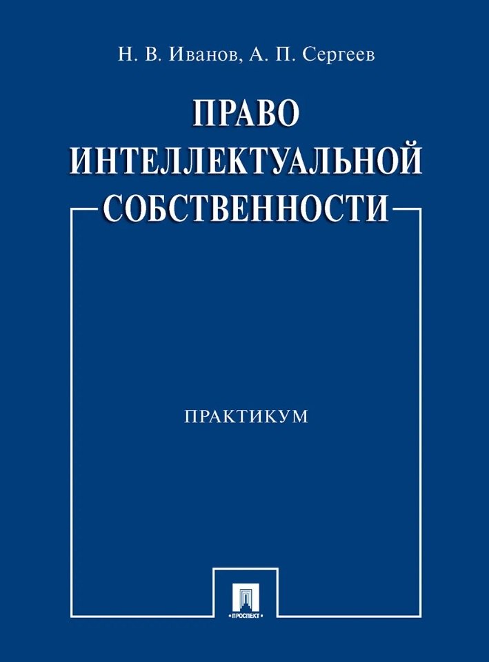 Сергеев Александр Иосифович: Право интеллектуальной собственности. Практикум