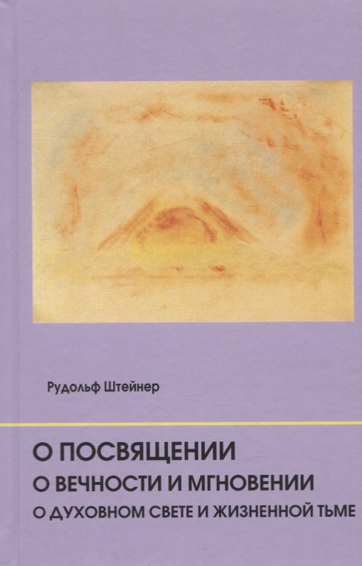 Штайнер Рудольф: О посвящении. О вечности и мгновении. О духовном свете и жизненной тьме. Цикл из семи лекций, и одна особая лекция, прочитанные в Мюнхене, с 25 по 31 августа 1912 г.