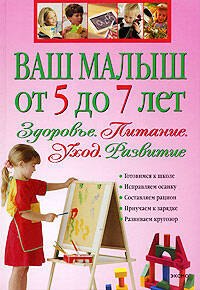 

Ваш малыш от 5 до 7 лет: Здоровье. Питание. Уход. Развитие.