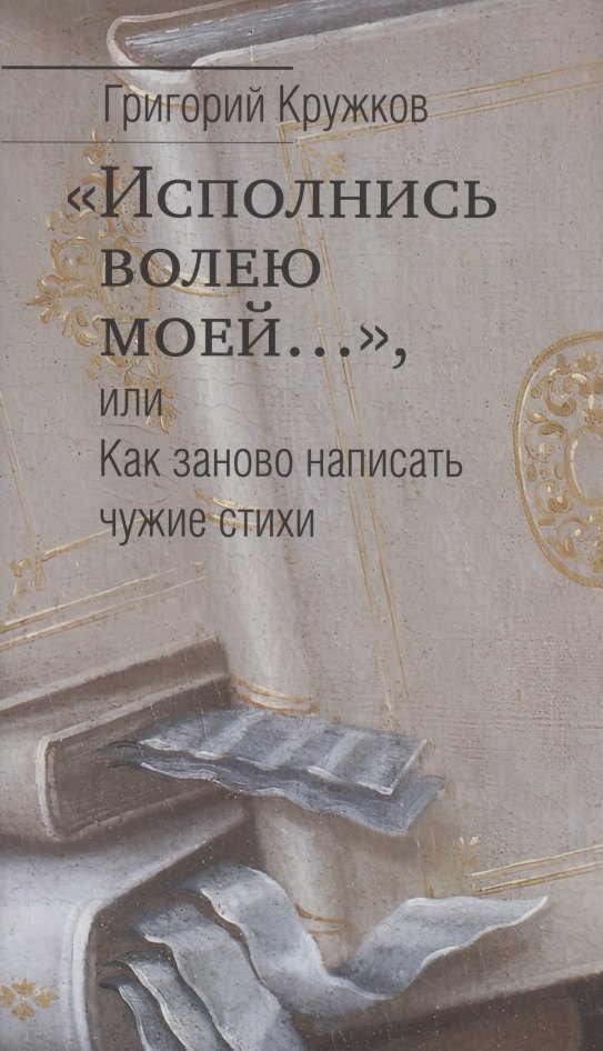 Кружков Григорий Михайлович: &quot;Исполнись волею моей…&quot;, или Как заново написать чужие стихи