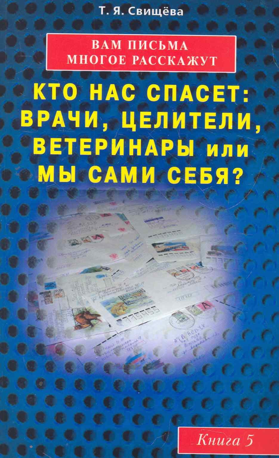 Свищева Тамара Яковлевна: Вам письма многое расскажут книга-5. Кто нас спасет: врачи, целители, ветеринары или мы сами?