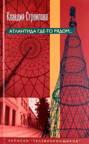 Строилова Клавдия Ивановна: Атлантида где-то рядом... Записки &quot;телевизионщиков&quot;