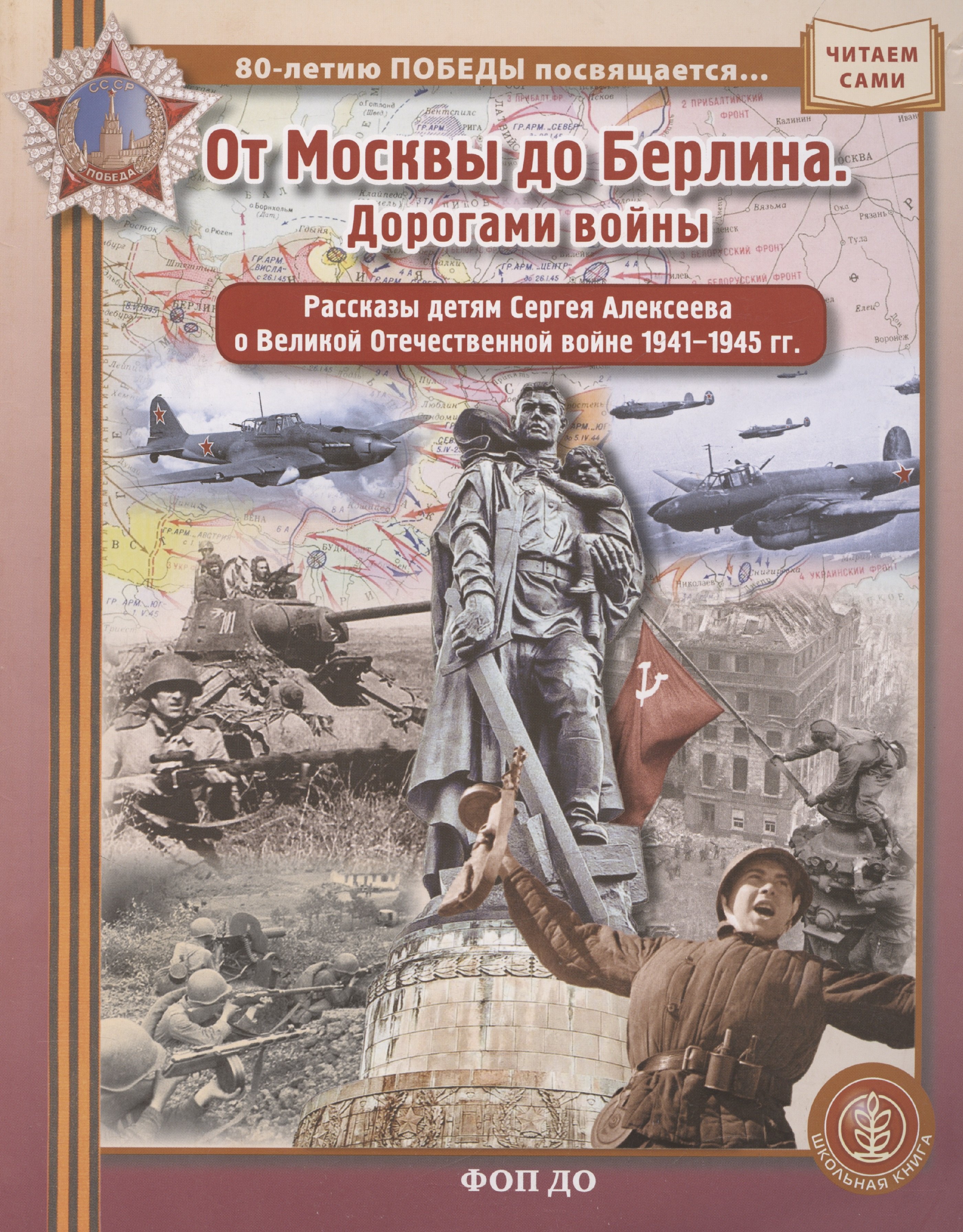 

ОТ МОСКВЫ ДО БЕРЛИНА. Дорогами войны. Рассказы детям Сергея Алексеева о Великой Отечественной войне 1941–1945 гг