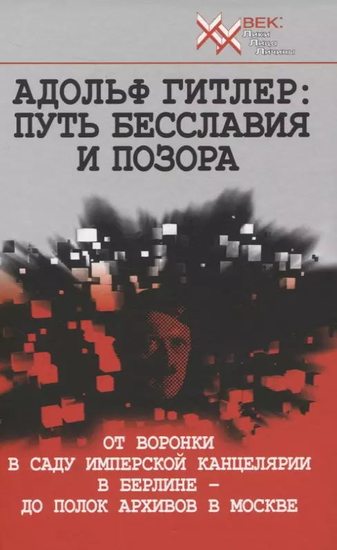 Адольф Гитлер: Путь бесславия и позора. От воронки в саду Имперской Канцелярии в Берлине до полок архивов в Москве