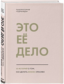 Купить Это ее дело. 10 историй о том, как делать бизнес красиво — Фото