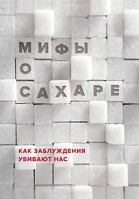 Купить Мифы о сахаре. Как заблуждения убивают нас — Фото №1