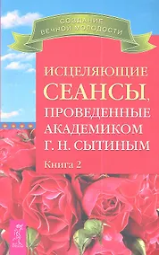 Купить Исцеляющие сеансы проведенные академиком Г. Н. Сытиным. Книга 2. — Фото №1
