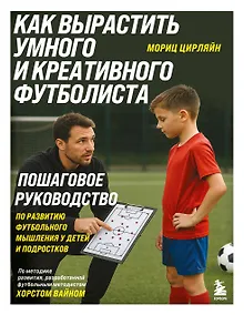 Купить Как вырастить умного и креативного футболиста. Пошаговое руководство по развитию футбольного мышления у детей и подростков — Фото №1