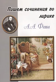 Купить Пишем сочинения по лирике А.А. Фета — Фото №1
