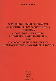 Купить О функциональной значимости фундаментальных свойств атома, названных "сродствам к электрону" и "потенциалами ионизации", или О способе устранения кризиса производственной экономики в России — Фото №1