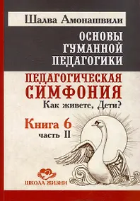Купить Основы гуманной педагогики. Книга 6. Педагогическая симфония. Часть II. Как живете, Дети? — Фото №1