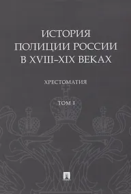 Купить История полиции России в XVIII–XIX веках. Хрестоматия. Том I — Фото №1