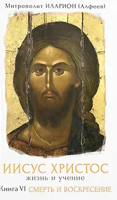 Купить Иисус Христос Жизнь и учение Кн.6 Смерть и воскресение (Митрополит Иларион) — Фото №1