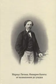 Купить Мариус Петипа. Империя балета: от возвышения до упадка: Сборник статей по материалам международной научной конференции к 200-летию со дня рождения М.И. Петипа (Москва, 6-8 июня 2018 года) — Фото №1