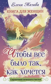 Купить Книга для женщин. Чтобы все было так, как хочется. Справочник женского счастья — Фото №1