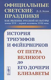 Купить Официальные светские праздники как явление русской культуры конца XVII - первой половины XVIII века: История триумфов и фейерверков от Петра Великого до его дочери Елизаветы — Фото №1