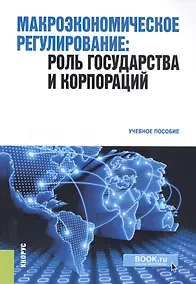 Купить Макроэкономическое регулирование. Роль государства и корпораций. Учебное пособие — Фото №1