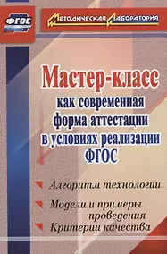 Купить Мастер-класс как современная форма аттестации в условиях реализации ФГОС. Алгоритм технологии, модели и примеры поведения, критерии качества — Фото №1