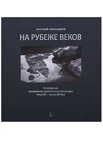 Купить На рубеже веков. Петербургская монохромная художественная фотография конца XX  - начала XXI века — Фото №1