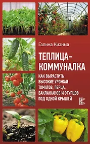 Купить Теплица-коммуналка. Как вырастить высокие урожаи томатов, перца, баклажанов и огурцов под одной крышей — Фото №1