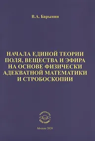 Купить Начала единой теории поля, вещества и эфира на основе физически адекватной математики и стробоскопии — Фото №1