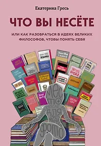 Купить Что вы несете, Или как разобраться в идеях великих философов, чтобы понять себя — Фото №1