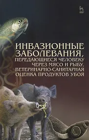 Купить Инвазионные заболевания, передающиеся человеку через мясо и рыбу, ветеринарно-санитарная оценка прод — Фото №1